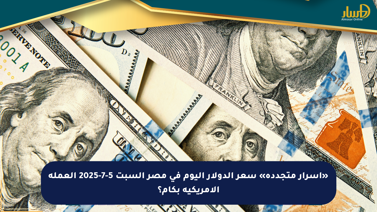 «أسرار متجددة» سعر الدولار اليوم في مصر السبت 5-7-2025 العملة الأمريكية بكام؟